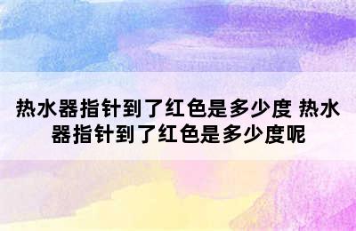 热水器指针到了红色是多少度 热水器指针到了红色是多少度呢